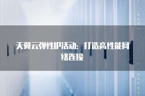 天翼云弹性IP活动:打造高性能网络连接