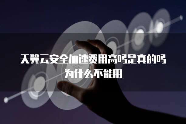 天翼云安全加速费用高吗是真的吗为什么不能用