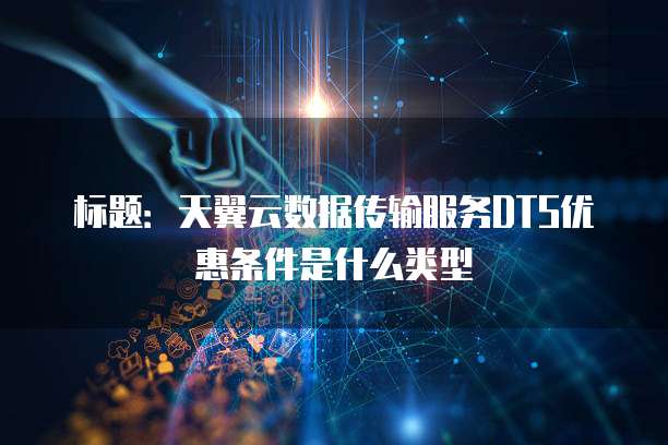 标题:天翼云数据传输服务DTS优惠条件是什么类型