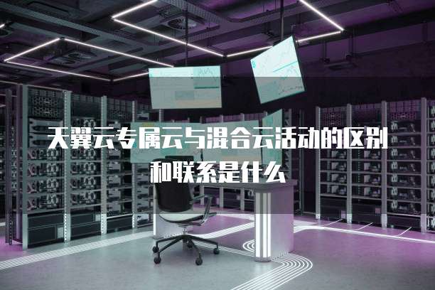 天翼云专属云与混合云活动的区别和联系是什么