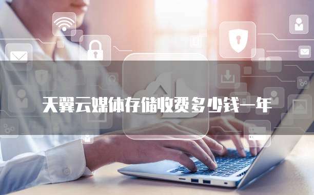 天翼云媒体存储收费多少钱一年