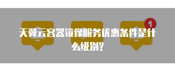 天翼云容器镜像服务优惠条件是什么级别?