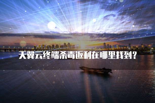 天翼云终端杀毒返利在哪里找到?