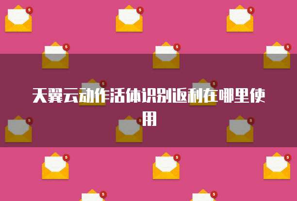 天翼云动作活体识别返利在哪里使用