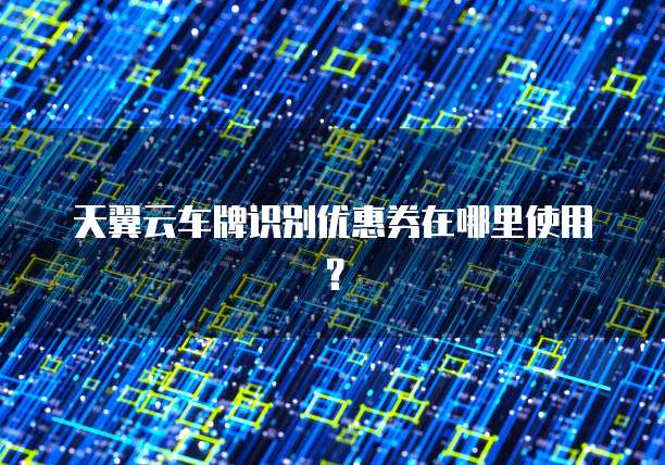 天翼云车牌识别优惠券在哪里使用?
