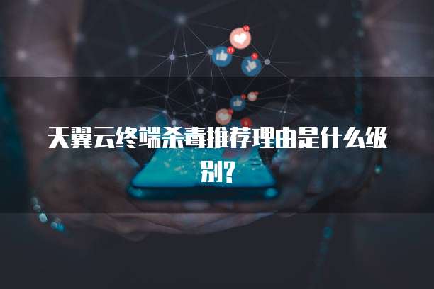 天翼云终端杀毒推荐理由是什么级别?
