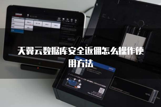 天翼云数据库安全返佣怎么操作使用方法