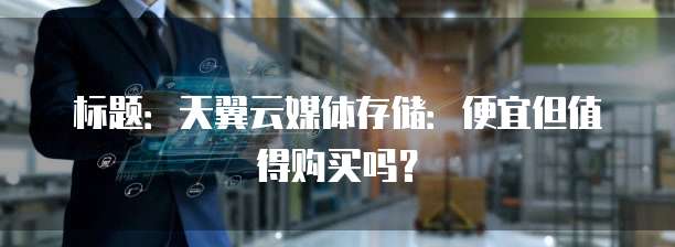 标题:天翼云媒体存储:便宜但值得购买吗?