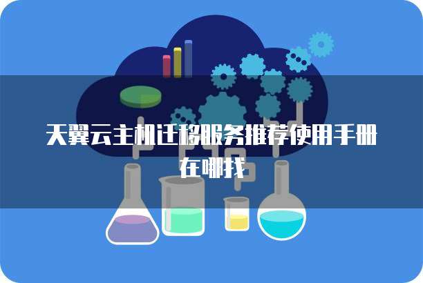 天翼云主机迁移服务推荐使用手册在哪找