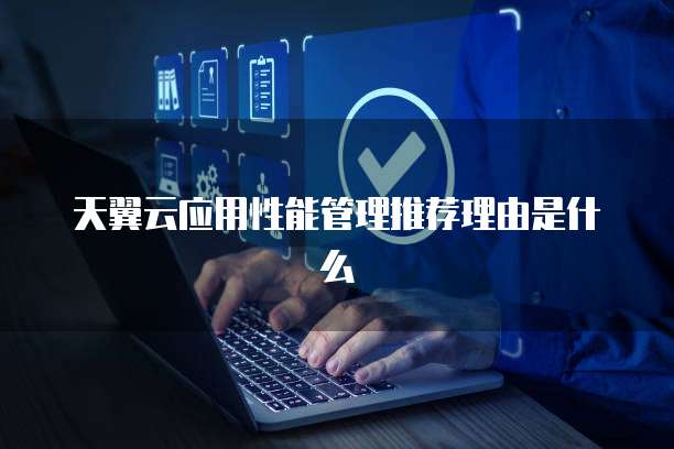 天翼云应用性能管理推荐理由是什么