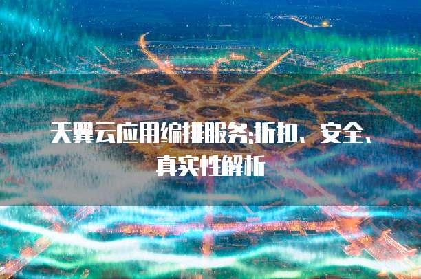 天翼云应用编排服务:折扣、安全、真实性解析