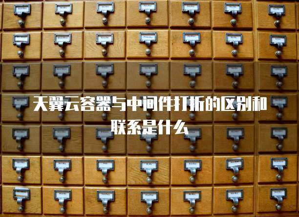 天翼云容器与中间件打折的区别和联系是什么