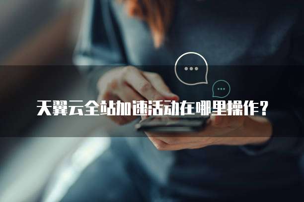 天翼云全站加速活动在哪里操作？