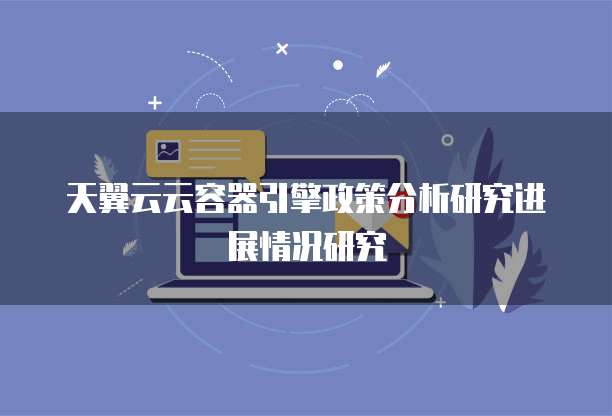 天翼云云容器引擎政策分析研究进展情况研究