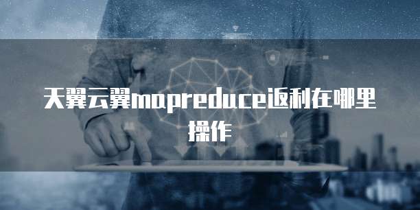 天翼云翼mapreduce返利在哪里操作