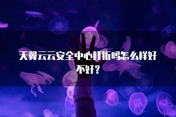 天翼云云安全中心打折吗怎么样好不好?