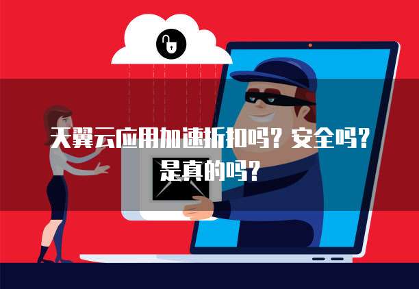 天翼云应用加速折扣吗?安全吗?是真的吗?