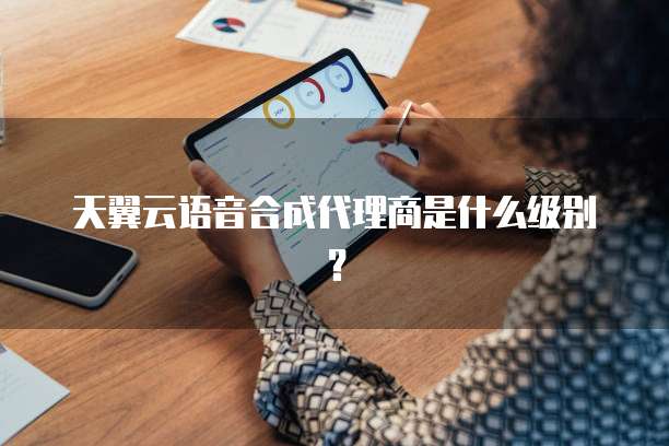 天翼云语音合成代理商是什么级别？