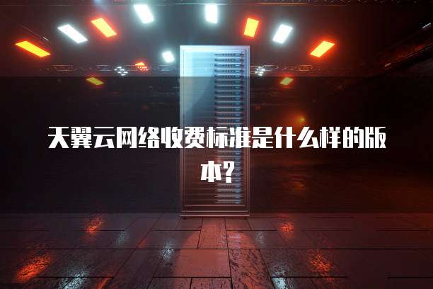 天翼云网络收费标准是什么样的版本?