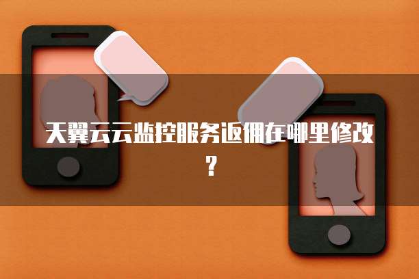 天翼云云监控服务返佣在哪里修改?