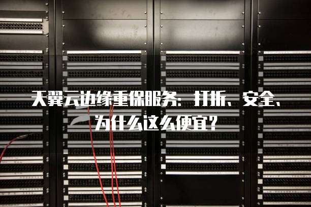 天翼云边缘重保服务:打折、安全、为什么这么便宜?