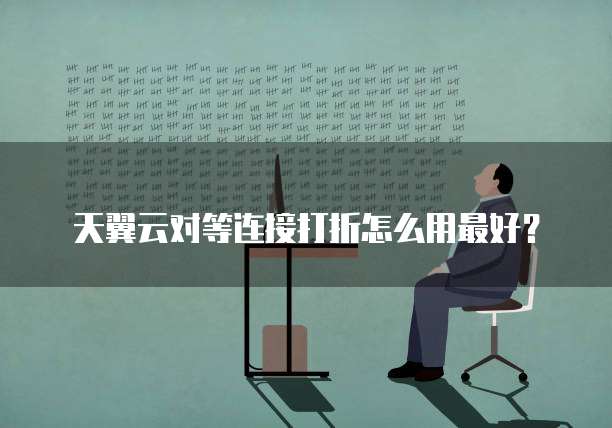 天翼云对等连接打折怎么用最好？