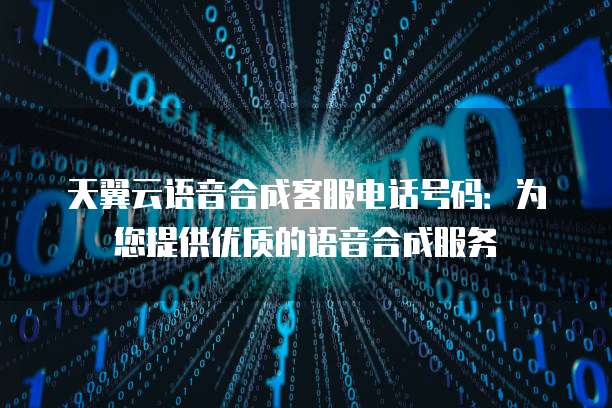 天翼云语音合成客服电话号码:为您提供优质的语音合成服务