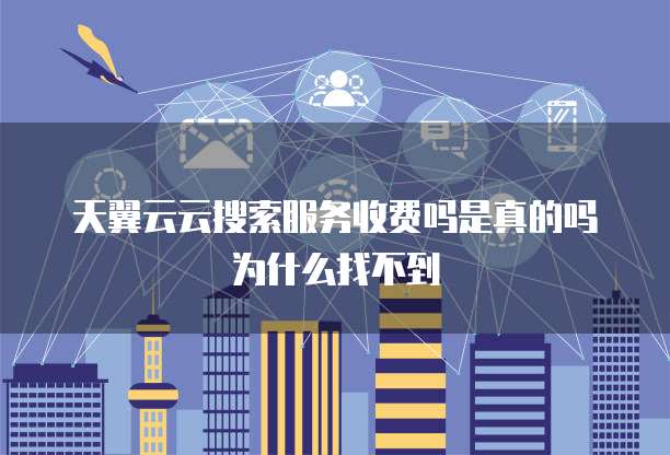 天翼云云搜索服务收费吗是真的吗为什么找不到