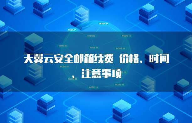  天翼云安全邮箱续费 价格、时间、注意事项 