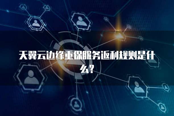 天翼云边缘重保服务返利规则是什么?