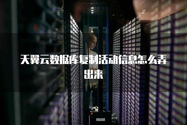 天翼云数据库复制活动信息怎么弄出来