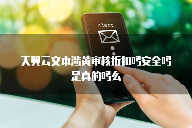 天翼云文本涉黄审核折扣吗安全吗是真的吗么