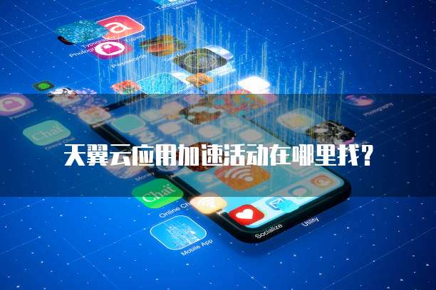 天翼云应用加速活动在哪里找?