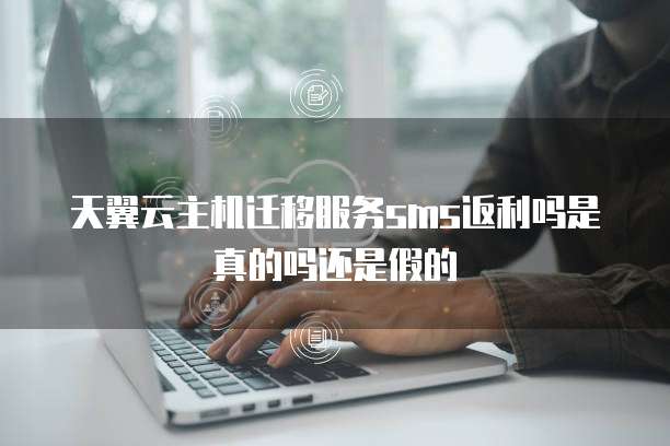 天翼云主机迁移服务sms返利吗是真的吗还是假的