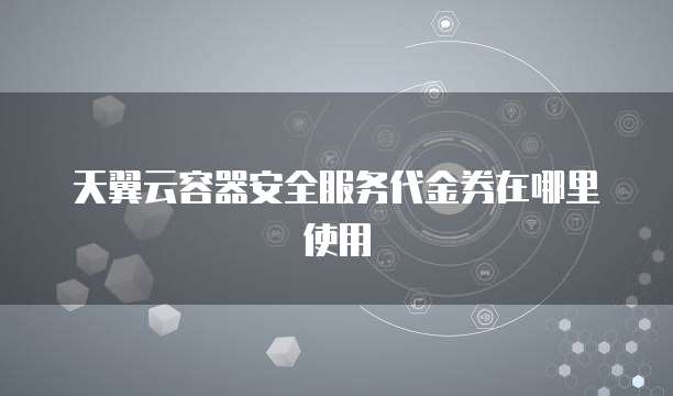 天翼云容器安全服务代金券在哪里使用