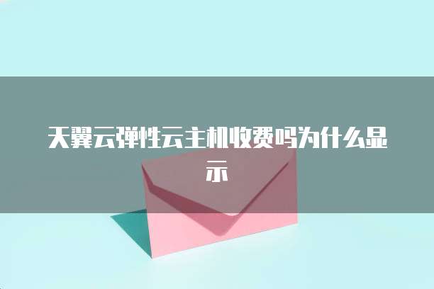 天翼云弹性云主机收费吗为什么显示