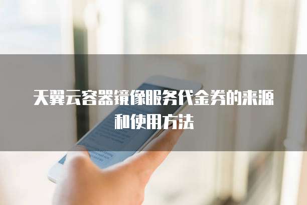 天翼云容器镜像服务代金券的来源和使用方法