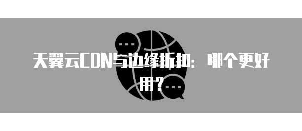 天翼云CDN与边缘折扣:哪个更好用?