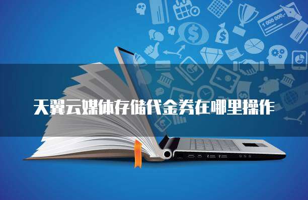天翼云媒体存储代金券在哪里操作