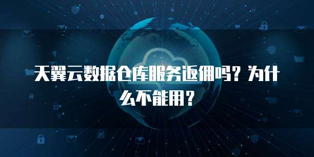 天翼云数据仓库服务返佣吗？为什么不能用？