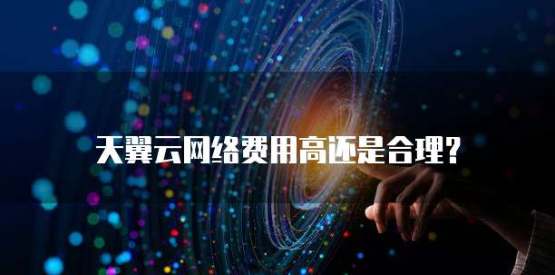天翼云网络费用高还是合理?