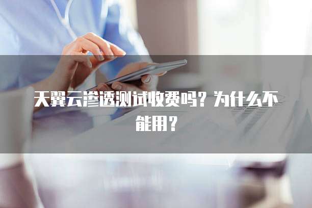 天翼云渗透测试收费吗?为什么不能用?