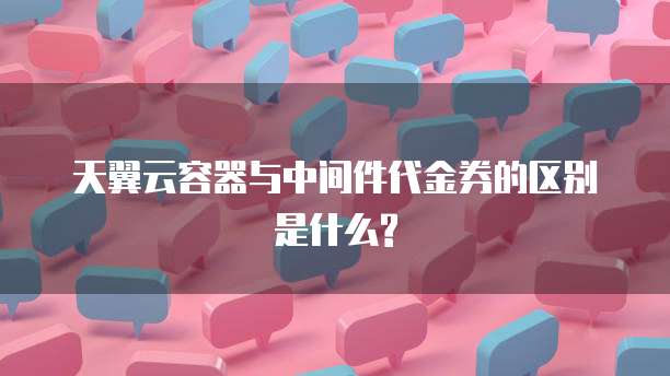 天翼云容器与中间件代金券的区别是什么?