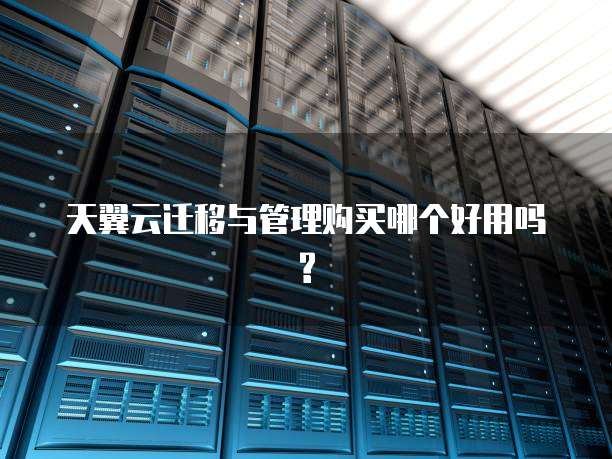 天翼云迁移与管理购买哪个好用吗?