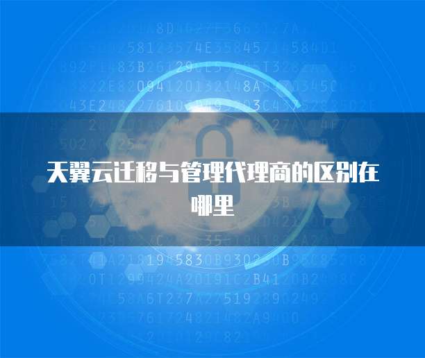 天翼云迁移与管理代理商的区别在哪里