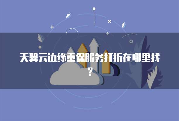 天翼云边缘重保服务打折在哪里找?
