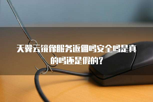 天翼云镜像服务返佣吗安全吗是真的吗还是假的?