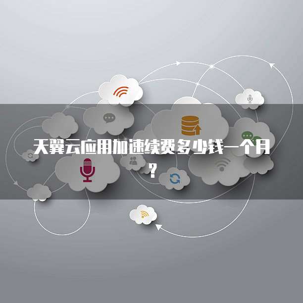 天翼云应用加速续费多少钱一个月？