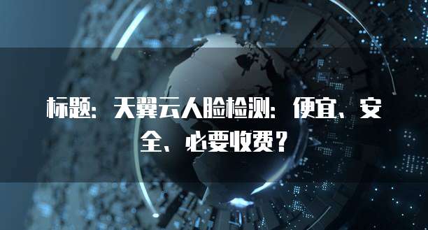 标题:天翼云人脸检测:便宜、安全、必要收费?