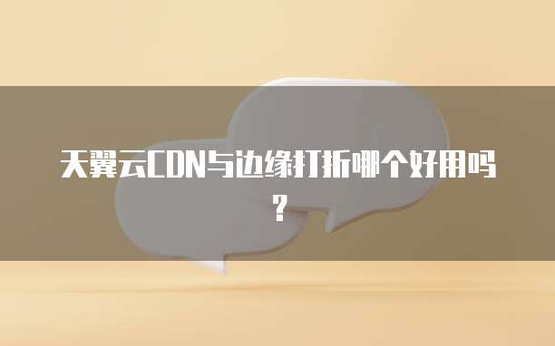 天翼云CDN与边缘打折哪个好用吗?